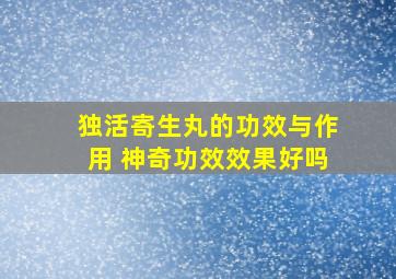 独活寄生丸的功效与作用 神奇功效效果好吗